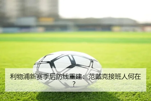 利物浦新赛季后防线重建：范戴克接班人何在？
